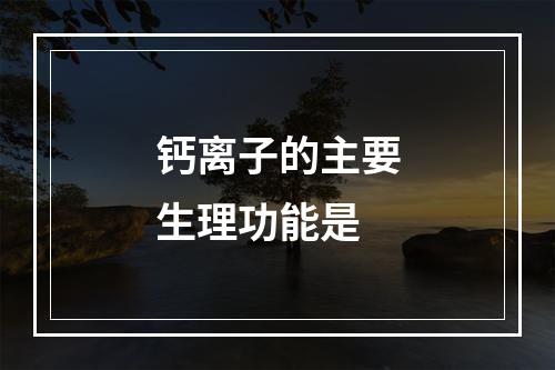 钙离子的主要生理功能是