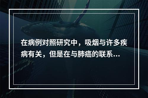 在病例对照研究中，吸烟与许多疾病有关，但是在与肺癌的联系中，