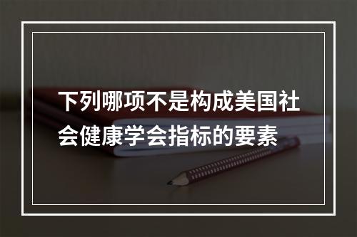 下列哪项不是构成美国社会健康学会指标的要素