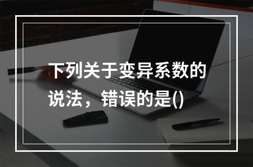 下列关于变异系数的说法，错误的是()