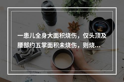 一患儿全身大面积烧伤，仅头顶及腰部约五掌面积未烧伤，则烧伤面