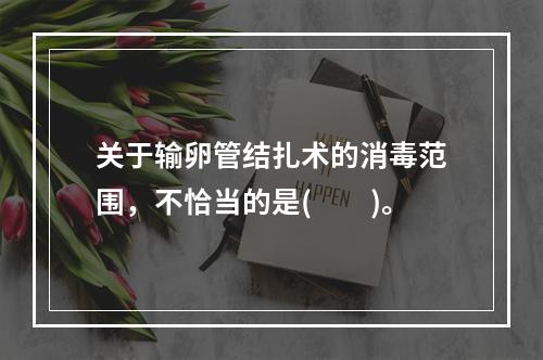 关于输卵管结扎术的消毒范围，不恰当的是(　　)。