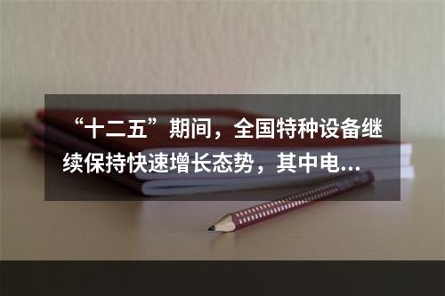 “十二五”期间，全国特种设备继续保持快速增长态势，其中电梯数