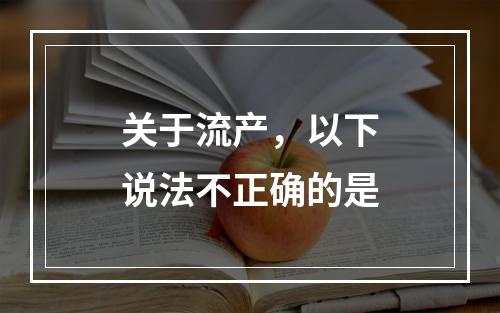 关于流产，以下说法不正确的是