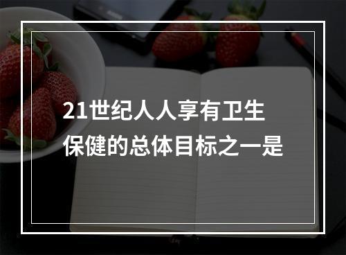 21世纪人人享有卫生保健的总体目标之一是