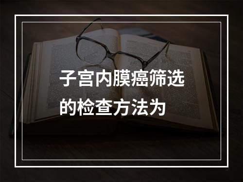 子宫内膜癌筛选的检查方法为