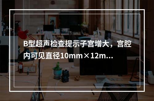 B型超声检查提示子宫增大，宫腔内可见直径10mm×12mm的