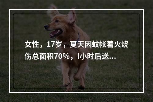 女性，17岁，夏天因蚊帐着火烧伤总面积70％，l小时后送入崇