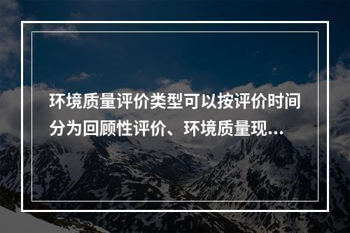 环境质量评价类型可以按评价时间分为回顾性评价、环境质量现状评