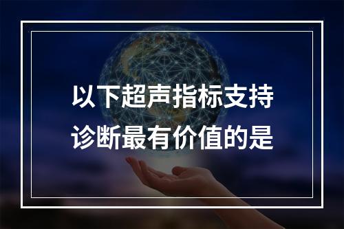 以下超声指标支持诊断最有价值的是