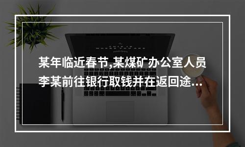 某年临近春节,某煤矿办公室人员李某前往银行取钱并在返回途中购