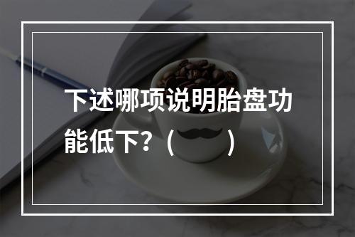 下述哪项说明胎盘功能低下？(　　)