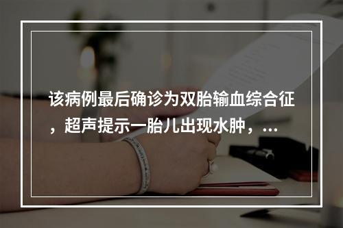 该病例最后确诊为双胎输血综合征，超声提示一胎儿出现水肿，下列