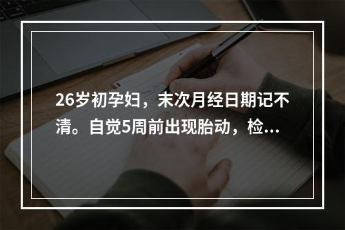 26岁初孕妇，末次月经日期记不清。自觉5周前出现胎动，检查子