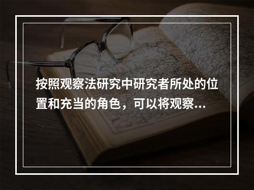 按照观察法研究中研究者所处的位置和充当的角色，可以将观察分为