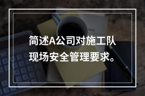 简述A公司对施工队现场安全管理要求。