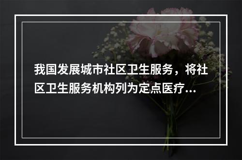 我国发展城市社区卫生服务，将社区卫生服务机构列为定点医疗机构