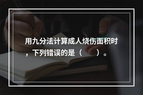 用九分法计算成人烧伤面积时，下列错误的是（　　）。