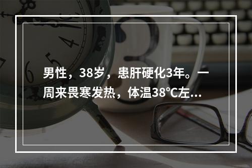 男性，38岁，患肝硬化3年。一周来畏寒发热，体温38℃左右，