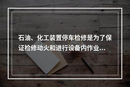 石油、化工装置停车检修是为了保证检修动火和进行设备内作业安全