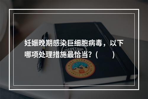 妊娠晚期感染巨细胞病毒，以下哪项处理措施最恰当？(　　)