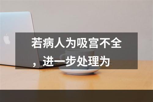 若病人为吸宫不全，进一步处理为