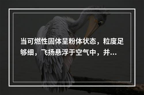 当可燃性固体呈粉体状态，粒度足够细，飞扬悬浮于空气中，并达到