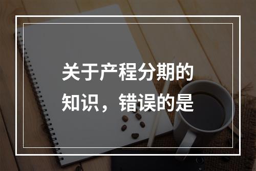 关于产程分期的知识，错误的是