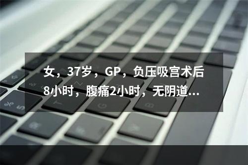 女，37岁，GP，负压吸宫术后8小时，腹痛2小时，无阴道出血