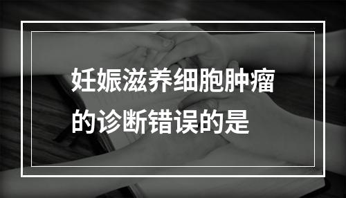 妊娠滋养细胞肿瘤的诊断错误的是