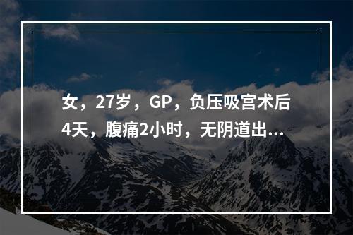 女，27岁，GP，负压吸宫术后4天，腹痛2小时，无阴道出血，