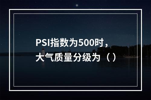 PSI指数为500时，大气质量分级为（ ）