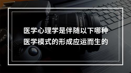 医学心理学是伴随以下哪种医学模式的形成应运而生的