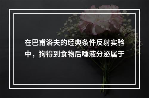 在巴甫洛夫的经典条件反射实验中，狗得到食物后唾液分泌属于