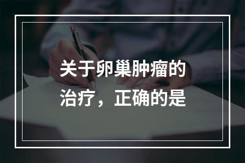 关于卵巢肿瘤的治疗，正确的是