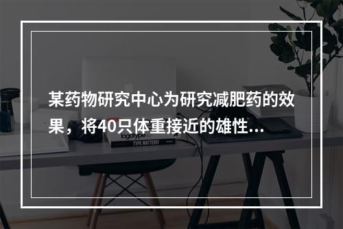 某药物研究中心为研究减肥药的效果，将40只体重接近的雄性大白