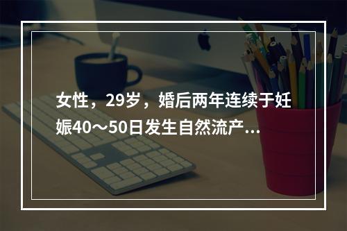 女性，29岁，婚后两年连续于妊娠40～50日发生自然流产共3