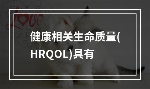 健康相关生命质量(HRQOL)具有