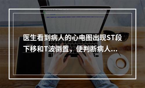 医生看到病人的心电图出现ST段下移和T波倒置，便判断病人心肌