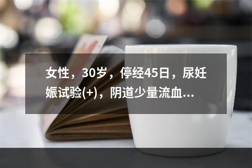 女性，30岁，停经45日，尿妊娠试验(+)，阴道少量流血2日