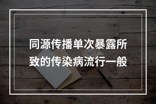 同源传播单次暴露所致的传染病流行一般