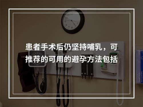 患者手术后仍坚持哺乳，可推荐的可用的避孕方法包括