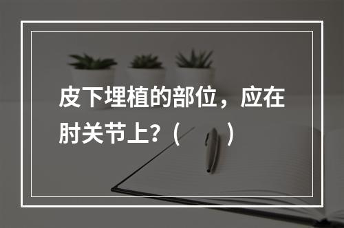 皮下埋植的部位，应在肘关节上？(　　)