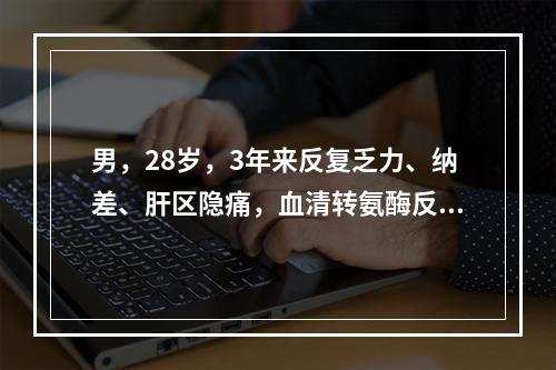 男，28岁，3年来反复乏力、纳差、肝区隐痛，血清转氨酶反复升