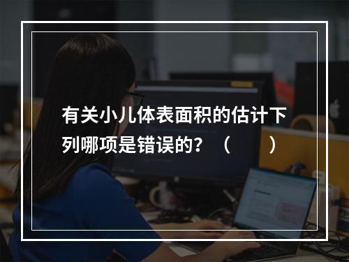 有关小儿体表面积的估计下列哪项是错误的？（　　）