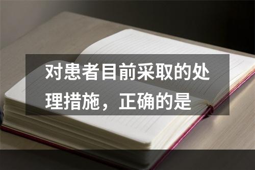 对患者目前采取的处理措施，正确的是