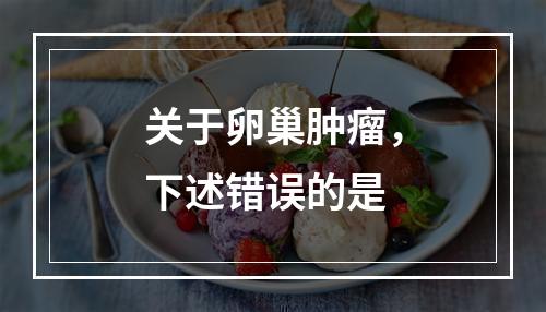 关于卵巢肿瘤，下述错误的是