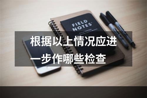 根据以上情况应进一步作哪些检查