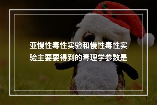 亚慢性毒性实验和慢性毒性实验主要要得到的毒理学参数是