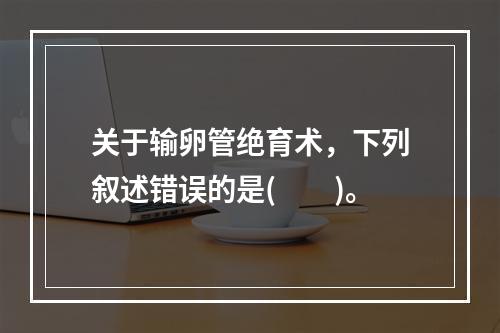 关于输卵管绝育术，下列叙述错误的是(　　)。